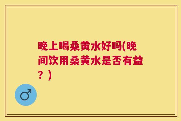 晚上喝桑黄水好吗(晚间饮用桑黄水是否有益？)