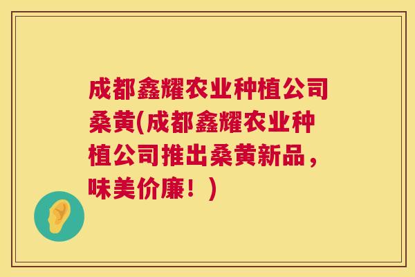 成都鑫耀农业种植公司桑黄(成都鑫耀农业种植公司推出桑黄新品，味美价廉！)