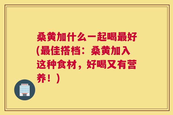 桑黄加什么一起喝好(佳搭档：桑黄加入这种食材，好喝又有营养！)