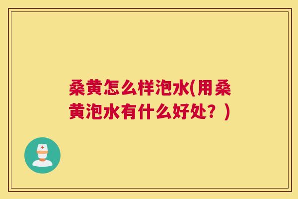 桑黄怎么样泡水(用桑黄泡水有什么好处？)