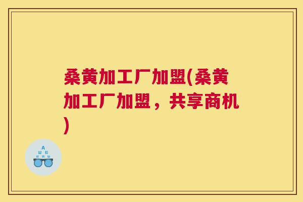 桑黄加工厂加盟(桑黄加工厂加盟,共享商机) 桑黄加工厂加盟(桑黄加工厂加盟,共享商机)