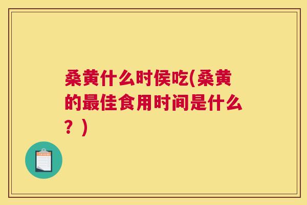 桑黄什么时侯吃(桑黄的佳食用时间是什么？)