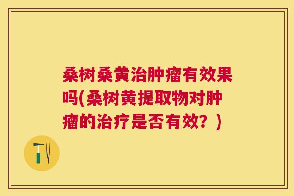 桑树桑黄有效果吗(桑树黄提取物对的是否有效？)