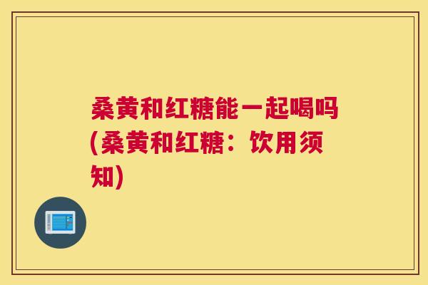 桑黄和红糖能一起喝吗(桑黄和红糖：饮用须知)