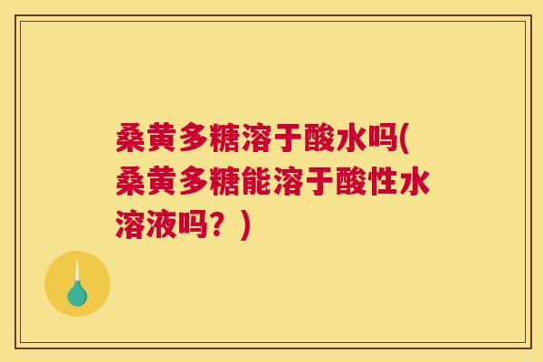 桑黄多糖溶于酸水吗(桑黄多糖能溶于酸性水溶液吗？)