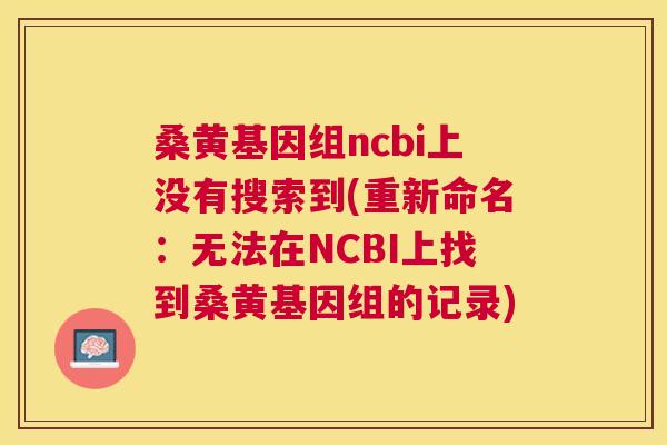 桑黄基因组ncbi上没有搜索到(重新命名：无法在NCBI上找到桑黄基因组的记录)