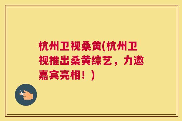 杭州卫视桑黄(杭州卫视推出桑黄综艺，力邀嘉宾亮相！)