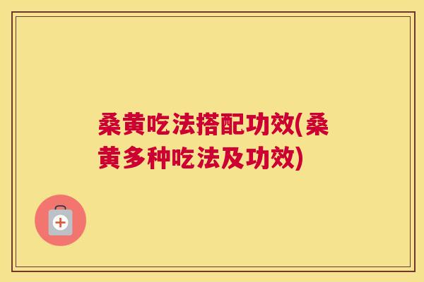 桑黄吃法搭配功效(桑黄多种吃法及功效)