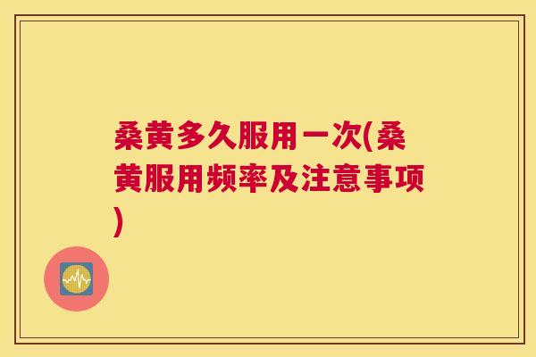 桑黄多久服用一次(桑黄服用频率及注意事项)