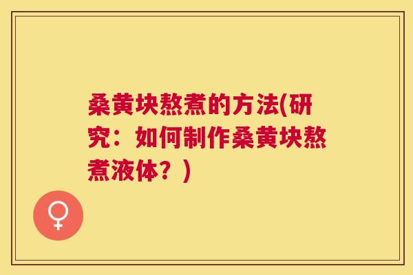 桑黄块熬煮的方法(研究：如何制作桑黄块熬煮液体？)