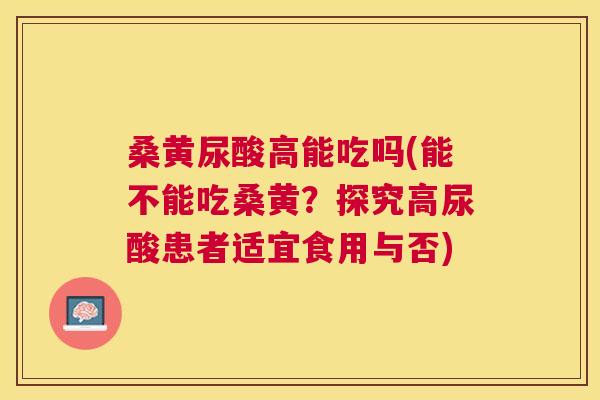 桑黄尿酸高能吃吗(能不能吃桑黄？探究高尿酸患者适宜食用与否)