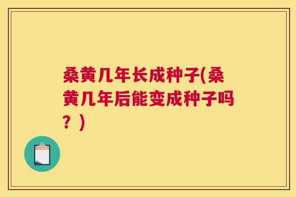 桑黄几年长成种子(桑黄几年后能变成种子吗？)