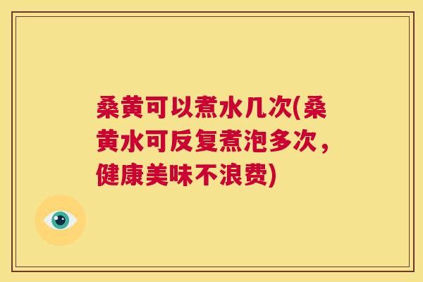 桑黄可以煮水几次(桑黄水可反复煮泡多次，健康美味不浪费)