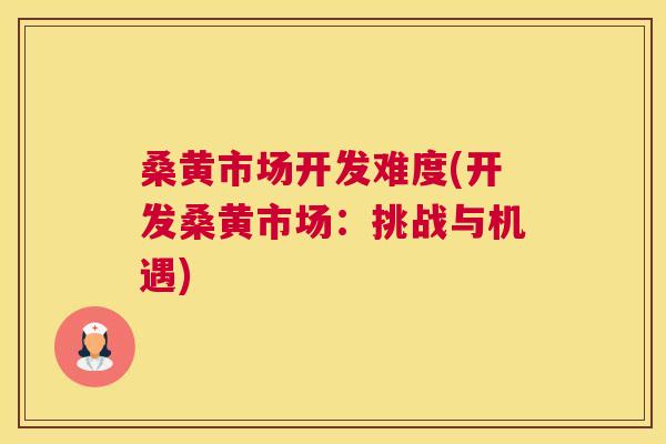 桑黄市场开发难度(开发桑黄市场：挑战与机遇)