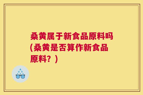桑黄属于新食品原料吗(桑黄是否算作新食品原料？)
