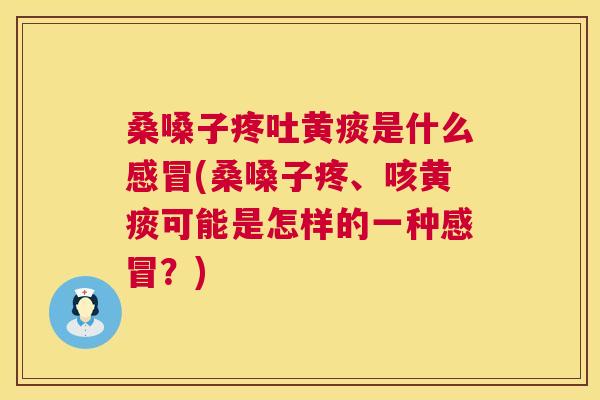 桑嗓子疼吐黄痰是什么(桑嗓子疼、咳黄痰可能是怎样的一种？)