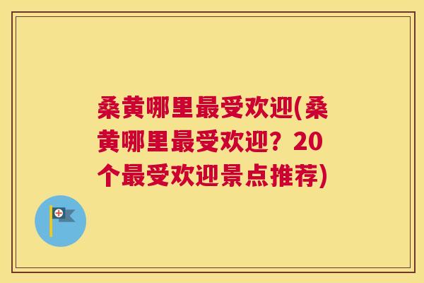 桑黄哪里受欢迎(桑黄哪里受欢迎？20个受欢迎景点推荐)