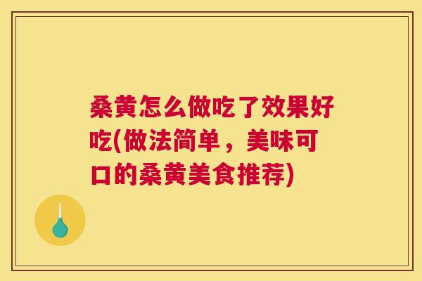 桑黄怎么做吃了效果好吃(做法简单，美味可口的桑黄美食推荐)