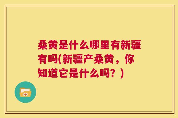 桑黄是什么哪里有新疆有吗(新疆产桑黄，你知道它是什么吗？)