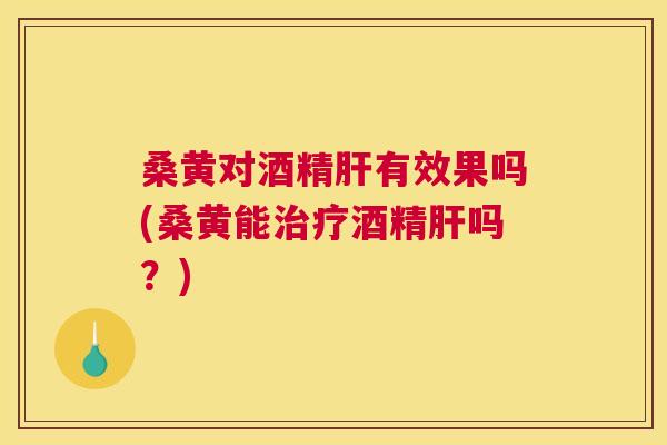 桑黄对酒精有效果吗(桑黄能酒精吗？)