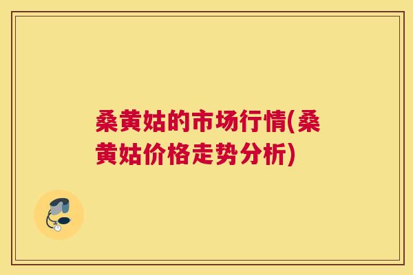 桑黄姑的市场行情(桑黄姑价格走势分析)