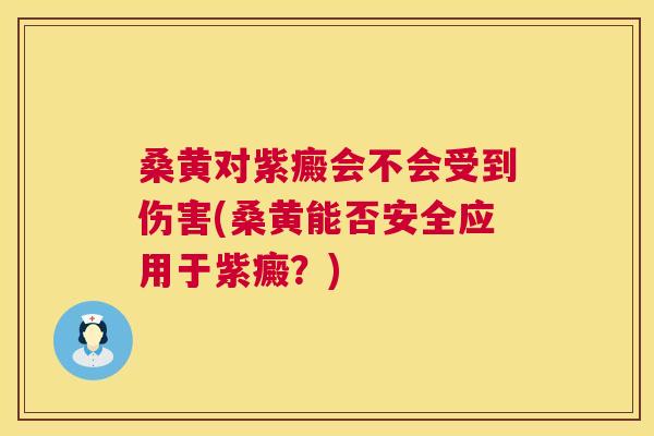 桑黄对紫癜会不会受到伤害(桑黄能否安全应用于紫癜？)