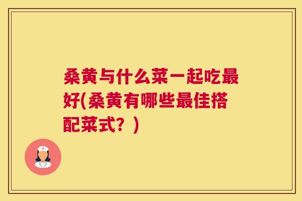 桑黄与什么菜一起吃好(桑黄有哪些佳搭配菜式？)