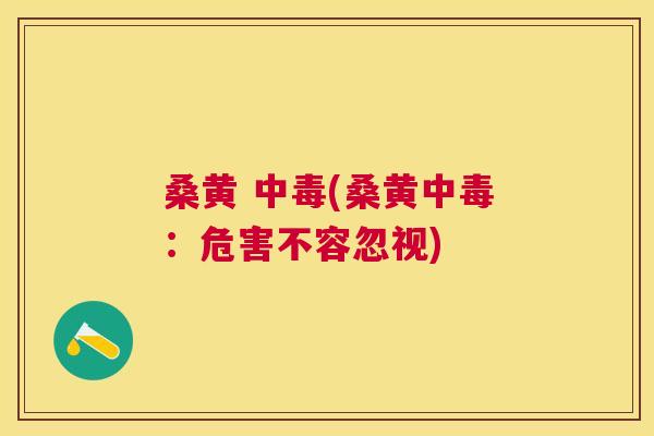 桑黄 中毒(桑黄中毒：危害不容忽视)
