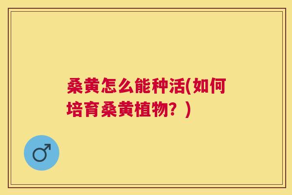 桑黄怎么能种活(如何培育桑黄植物？)