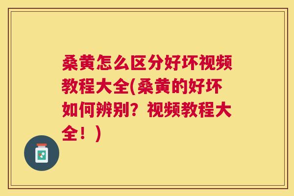 桑黄怎么区分好坏视频教程大全(桑黄的好坏如何辨别？视频教程大全！)