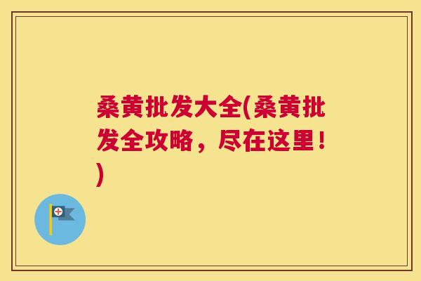 桑黄批发大全(桑黄批发全攻略，尽在这里！)