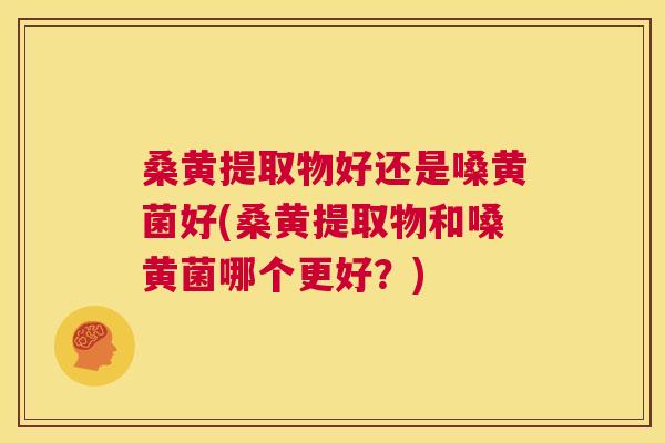 桑黄提取物好还是嗓黄菌好(桑黄提取物和嗓黄菌哪个更好？)
