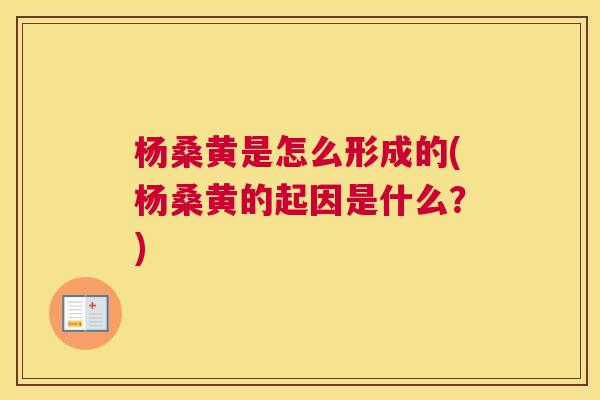 杨桑黄是怎么形成的(杨桑黄的起因是什么？)