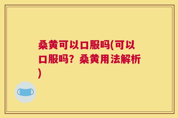 桑黄可以口服吗(可以口服吗？桑黄用法解析)