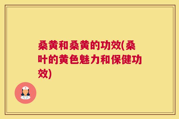 桑黄和桑黄的功效(桑叶的黄色魅力和保健功效)