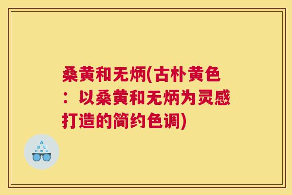 桑黄和无炳(古朴黄色：以桑黄和无炳为灵感打造的简约色调)
