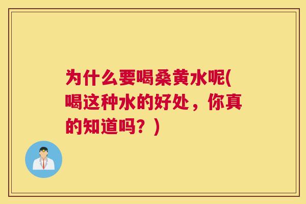为什么要喝桑黄水呢(喝这种水的好处，你真的知道吗？)
