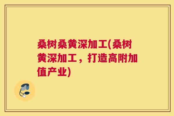 桑树桑黄深加工(桑树黄深加工，打造高附加值产业)