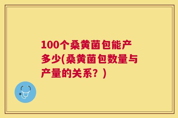 100个桑黄菌包能产多少(桑黄菌包数量与产量的关系？)