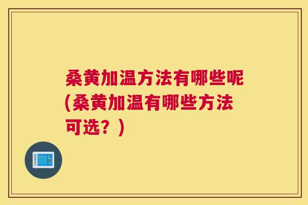 桑黄加温方法有哪些呢(桑黄加温有哪些方法可选？)