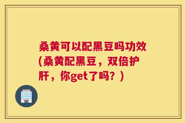 桑黄可以配黑豆吗功效(桑黄配黑豆，双倍，你get了吗？)