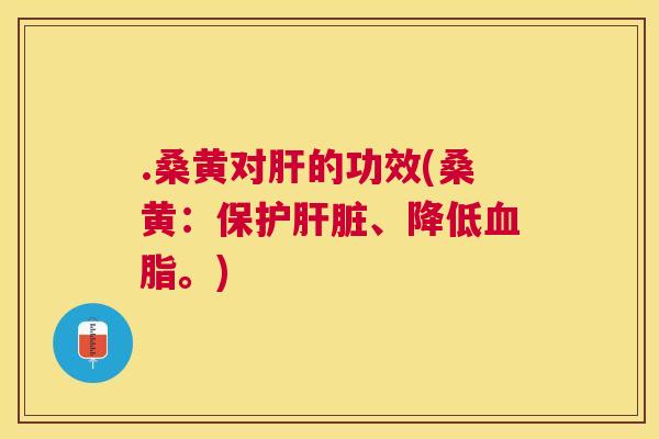 .桑黄对的功效(桑黄：保护、降低。)