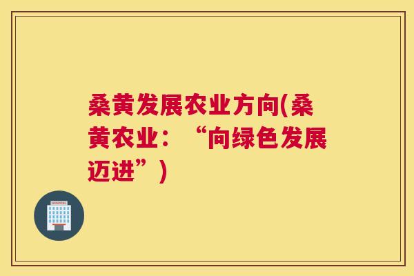 桑黄发展农业方向(桑黄农业：“向绿色发展迈进”)