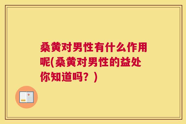 桑黄对男性有什么作用呢(桑黄对男性的益处你知道吗？)