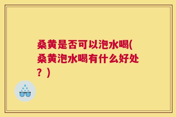 桑黄是否可以泡水喝(桑黄泡水喝有什么好处？)