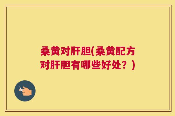 桑黄对胆(桑黄配方对胆有哪些好处？)