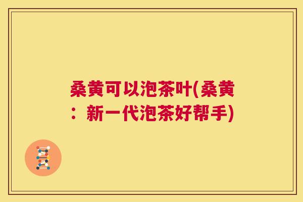 桑黄可以泡茶叶(桑黄：新一代泡茶好帮手)