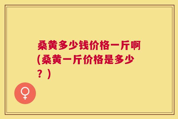 桑黄多少钱价格一斤啊(桑黄一斤价格是多少？)
