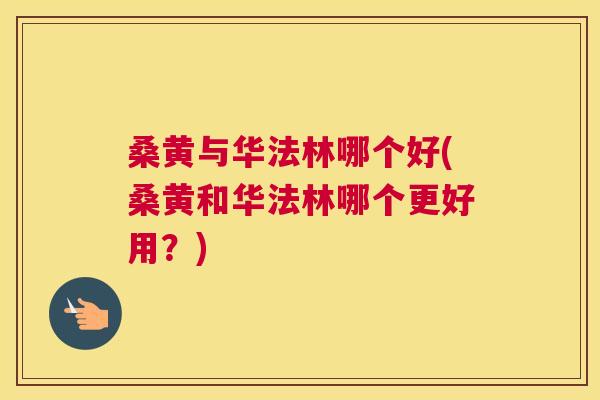 桑黄与华法林哪个好(桑黄和华法林哪个更好用？)