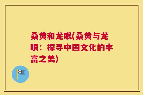 桑黄和龙眼(桑黄与龙眼：探寻中国文化的丰富之美)